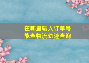 在哪里输入订单号能查物流轨迹查询