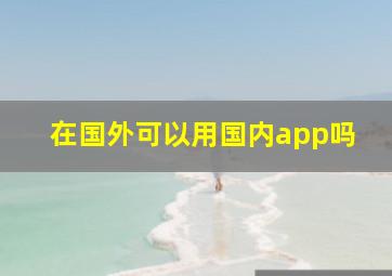 在国外可以用国内app吗