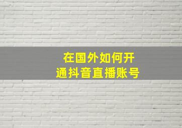 在国外如何开通抖音直播账号