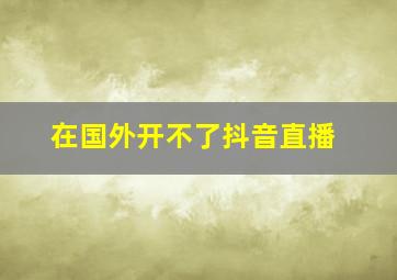 在国外开不了抖音直播