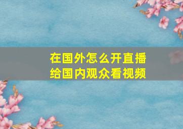 在国外怎么开直播给国内观众看视频