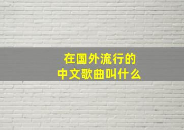 在国外流行的中文歌曲叫什么