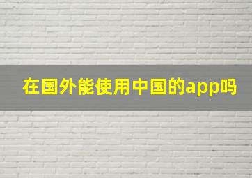 在国外能使用中国的app吗