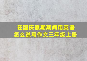 在国庆假期期间用英语怎么说写作文三年级上册