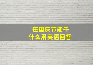 在国庆节能干什么用英语回答