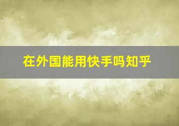 在外国能用快手吗知乎