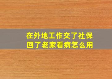 在外地工作交了社保 回了老家看病怎么用