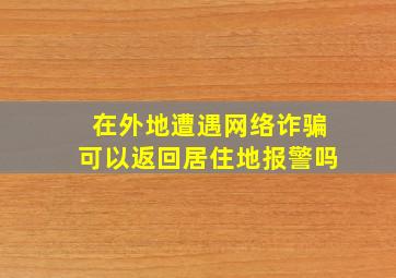 在外地遭遇网络诈骗可以返回居住地报警吗