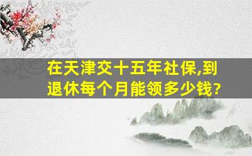 在天津交十五年社保,到退休每个月能领多少钱?