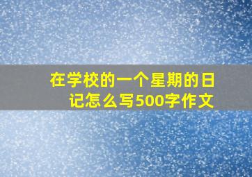 在学校的一个星期的日记怎么写500字作文