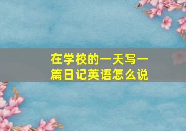 在学校的一天写一篇日记英语怎么说