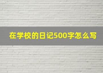 在学校的日记500字怎么写