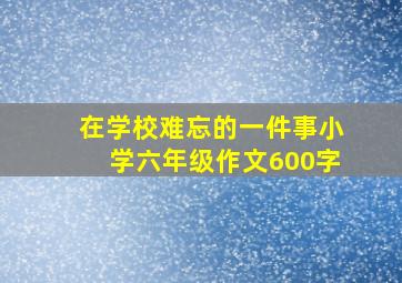 在学校难忘的一件事小学六年级作文600字