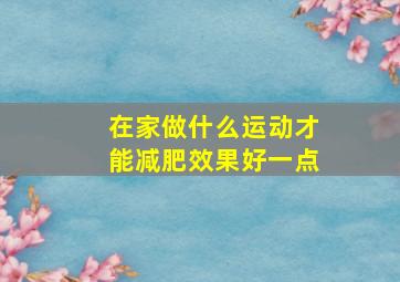 在家做什么运动才能减肥效果好一点