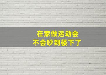 在家做运动会不会吵到楼下了