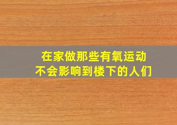 在家做那些有氧运动不会影响到楼下的人们