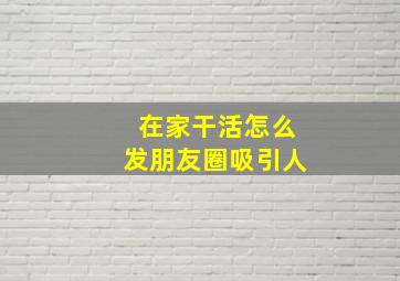 在家干活怎么发朋友圈吸引人