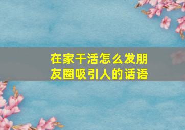 在家干活怎么发朋友圈吸引人的话语