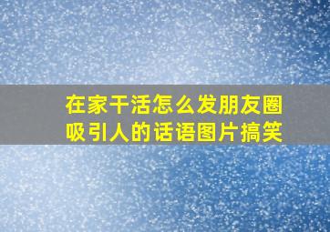 在家干活怎么发朋友圈吸引人的话语图片搞笑