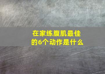 在家练腹肌最佳的6个动作是什么