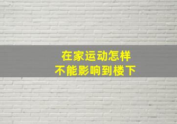 在家运动怎样不能影响到楼下