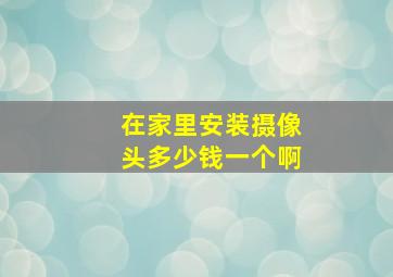 在家里安装摄像头多少钱一个啊