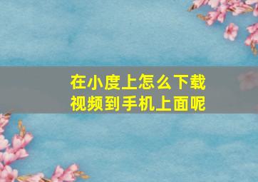 在小度上怎么下载视频到手机上面呢