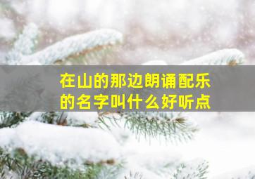 在山的那边朗诵配乐的名字叫什么好听点