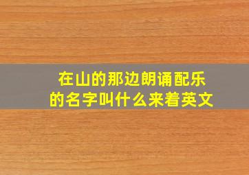 在山的那边朗诵配乐的名字叫什么来着英文