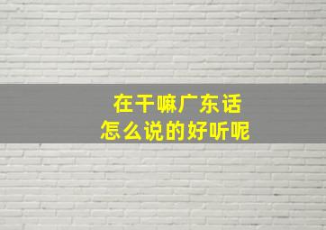 在干嘛广东话怎么说的好听呢