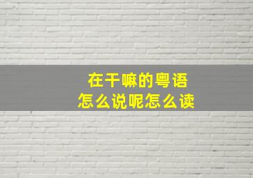 在干嘛的粤语怎么说呢怎么读