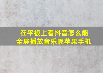 在平板上看抖音怎么能全屏播放音乐呢苹果手机