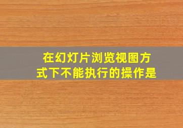 在幻灯片浏览视图方式下不能执行的操作是