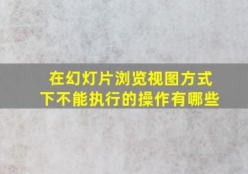 在幻灯片浏览视图方式下不能执行的操作有哪些