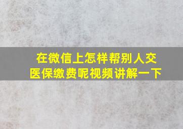 在微信上怎样帮别人交医保缴费呢视频讲解一下