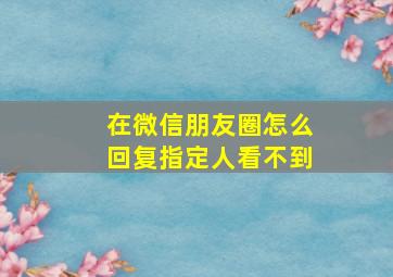 在微信朋友圈怎么回复指定人看不到