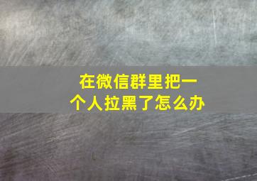 在微信群里把一个人拉黑了怎么办