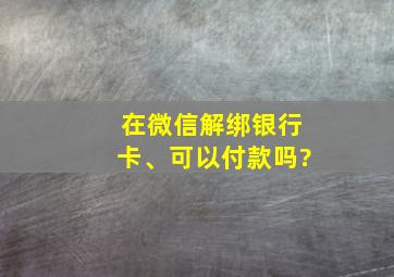 在微信解绑银行卡、可以付款吗?