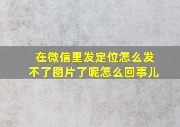 在微信里发定位怎么发不了图片了呢怎么回事儿