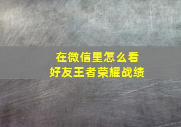 在微信里怎么看好友王者荣耀战绩