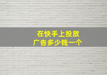 在快手上投放广告多少钱一个