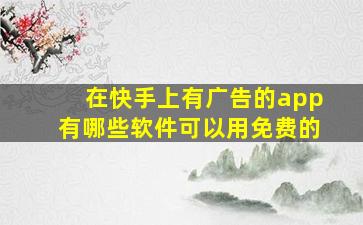 在快手上有广告的app有哪些软件可以用免费的