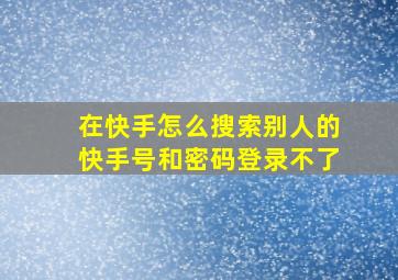 在快手怎么搜索别人的快手号和密码登录不了