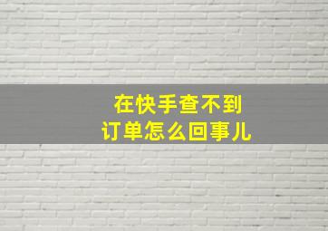 在快手查不到订单怎么回事儿