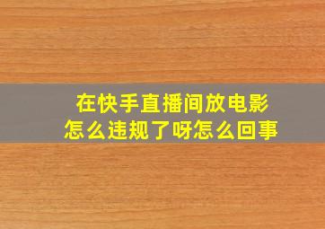 在快手直播间放电影怎么违规了呀怎么回事