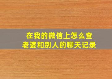 在我的微信上怎么查老婆和别人的聊天记录