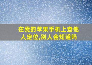 在我的苹果手机上查他人定位,别人会知道吗