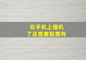 在手机上值机了还需要取票吗