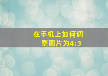 在手机上如何调整图片为4:3