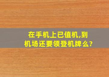 在手机上已值机,到机场还要领登机牌么?